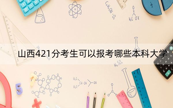 山西421分考生可以報(bào)考哪些本科大學(xué),? 2024年高考有32所421錄取的大學(xué)