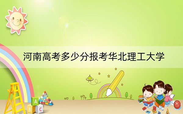 河南高考多少分報(bào)考華北理工大學(xué)?附2022-2024年最低錄取分?jǐn)?shù)線