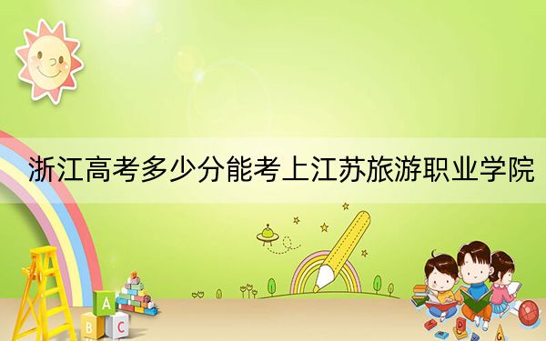 浙江高考多少分能考上江蘇旅游職業(yè)學(xué)院?附2022-2024年最低錄取分?jǐn)?shù)線