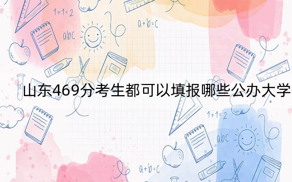 山東469分考生都可以填報(bào)哪些公辦大學(xué)?(附帶2022-2024年469左右大學(xué)名單)