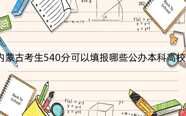 內(nèi)蒙古考生540分可以填報哪些公辦本科高校名單?(附帶近三年540分大學(xué)錄取名單)