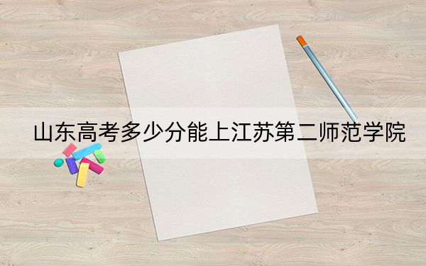 山東高考多少分能上江蘇第二師范學院,?附2022-2024年最低錄取分數(shù)線