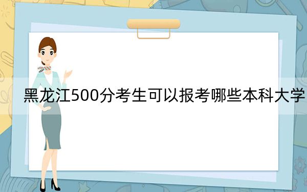 黑龍江500分考生可以報(bào)考哪些本科大學(xué),?(供2025年考生參考)