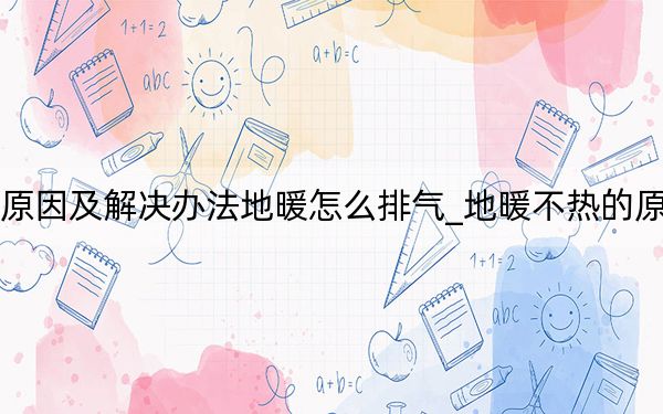 地暖不熱的原因及解決辦法地暖怎么排氣_地暖不熱的原因及解決辦法