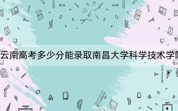 云南高考多少分能錄取南昌大學(xué)科學(xué)技術(shù)學(xué)院,？附帶近三年最低錄取分?jǐn)?shù)線