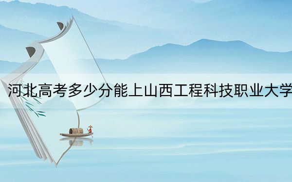 河北高考多少分能上山西工程科技職業(yè)大學？附2022-2024年最低錄取分數(shù)線