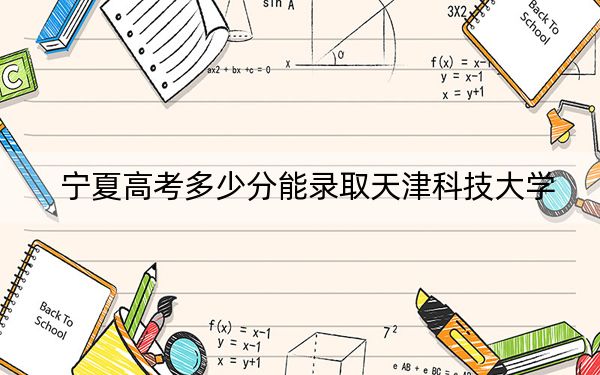寧夏高考多少分能錄取天津科技大學(xué),?附2022-2024年院校最低投檔線