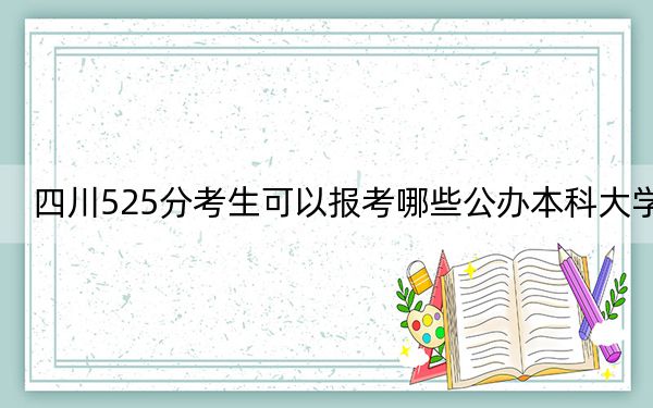 四川525分考生可以報考哪些公辦本科大學,？（附帶2022-2024年525左右大學名單）