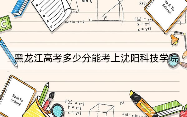 黑龍江高考多少分能考上沈陽(yáng)科技學(xué)院,？2024年歷史類投檔線441分 物理類最低382分