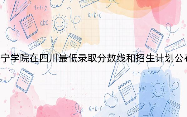 南寧學(xué)院在四川最低錄取分?jǐn)?shù)線和招生計(jì)劃公布,!
