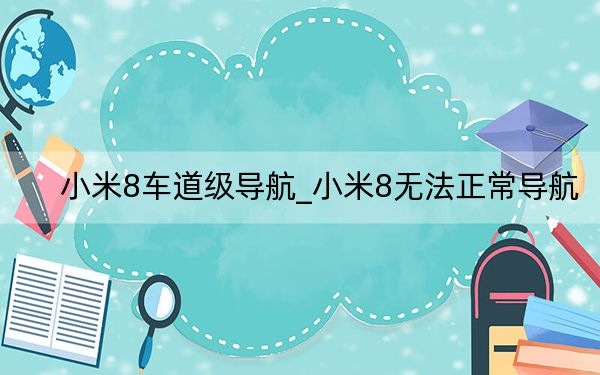 小米8車道級(jí)導(dǎo)航_小米8無法正常導(dǎo)航