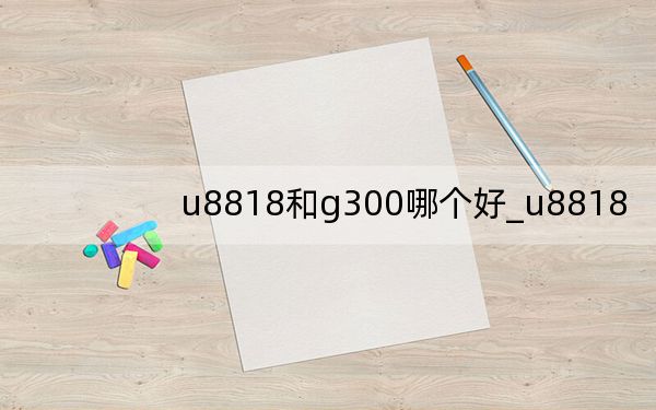 u8818和g300哪個好_u8818