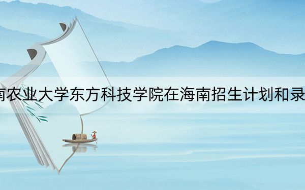 2024年湖南農(nóng)業(yè)大學(xué)東方科技學(xué)院在海南招生計(jì)劃和錄取分?jǐn)?shù)線是多少?海南考生2025年參考