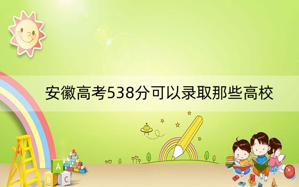 安徽高考538分可以錄取那些高校,？（供2025屆高三考生參考）