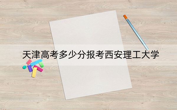 天津高考多少分報(bào)考西安理工大學(xué)？附2022-2024年最低錄取分?jǐn)?shù)線