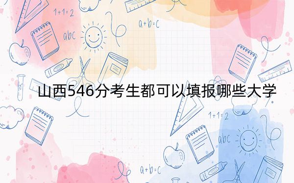 山西546分考生都可以填報哪些大學,？（附帶2022-2024年546錄取名單）