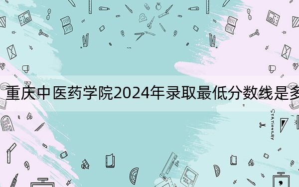 重慶中醫(yī)藥學院2024年錄取最低分數(shù)線是多少,？黑龍江考生2025年參考