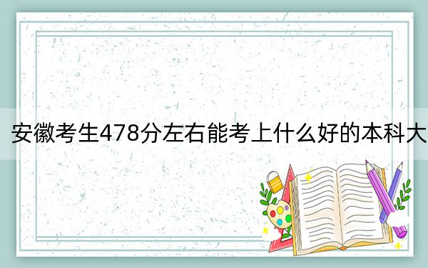 安徽考生478分左右能考上什么好的本科大學(xué),?(附帶2022-2024年478左右高校名單)