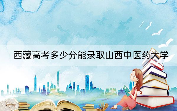 西藏高考多少分能錄取山西中醫(yī)藥大學(xué),？附2022-2024年最低錄取分?jǐn)?shù)線
