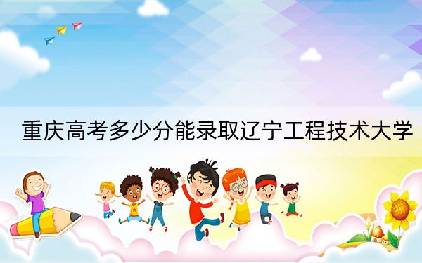 重慶高考多少分能錄取遼寧工程技術(shù)大學(xué),？2024年歷史類496分 物理類錄取分505分