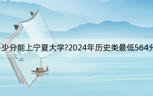 廣東考生多少分能上寧夏大學?2024年歷史類最低564分 物理類最低569分