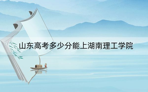 山東高考多少分能上湖南理工學(xué)院,?附2022-2024年最低錄取分?jǐn)?shù)線(xiàn)