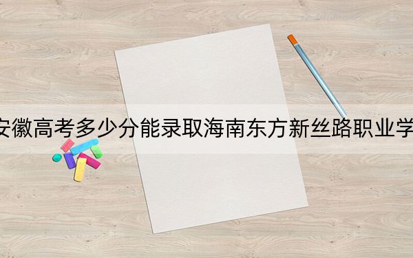 安徽高考多少分能錄取海南東方新絲路職業(yè)學(xué)院,?2024年歷史類(lèi)投檔線207分 物理類(lèi)投檔線204分
