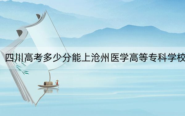 四川高考多少分能上滄州醫(yī)學(xué)高等專科學(xué)校,？附2022-2024年最低錄取分?jǐn)?shù)線
