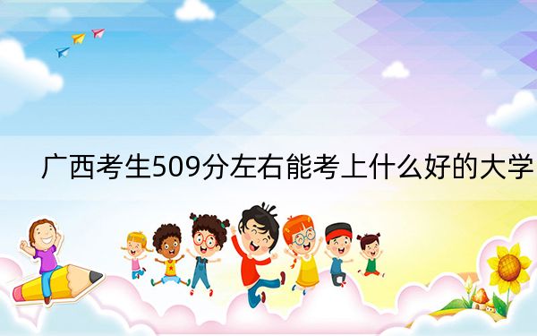 廣西考生509分左右能考上什么好的大學(xué)？（供2025年考生參考）
