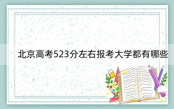 北京高考523分左右報(bào)考大學(xué)都有哪些,？（附帶2022-2024年523錄取名單）