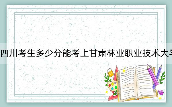 四川考生多少分能考上甘肅林業(yè)職業(yè)技術(shù)大學(xué)？附2022-2024年院校投檔線