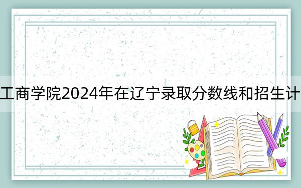 黑龍江工商學(xué)院2024年在遼寧錄取分?jǐn)?shù)線和招生計(jì)劃以及學(xué)費(fèi)