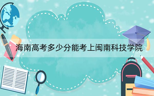 海南高考多少分能考上閩南科技學(xué)院,?2024年最低分?jǐn)?shù)線538分