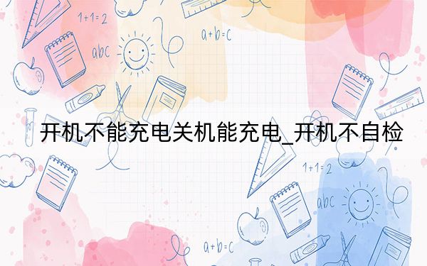 開機(jī)不能充電關(guān)機(jī)能充電_開機(jī)不自檢