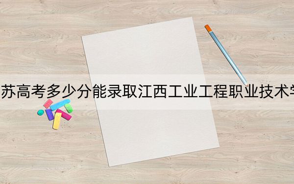 江蘇高考多少分能錄取江西工業(yè)工程職業(yè)技術(shù)學(xué)院?附2022-2024年最低錄取分?jǐn)?shù)線