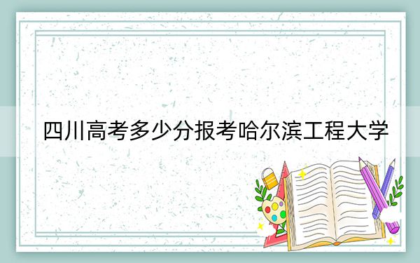 四川高考多少分報(bào)考哈爾濱工程大學(xué),?附2022-2024年最低錄取分?jǐn)?shù)線