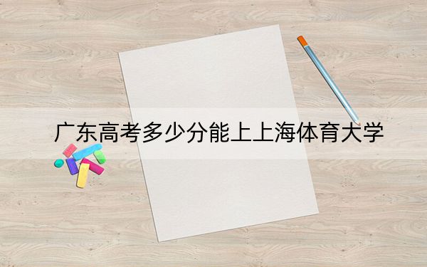 廣東高考多少分能上上海體育大學(xué),?附2022-2024年最低錄取分?jǐn)?shù)線