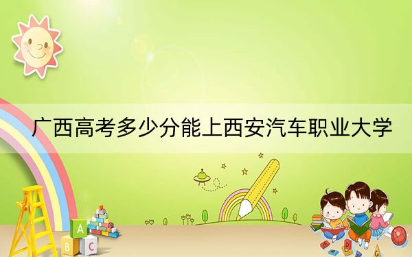 廣西高考多少分能上西安汽車職業(yè)大學,？2024年歷史類404分 物理類371分