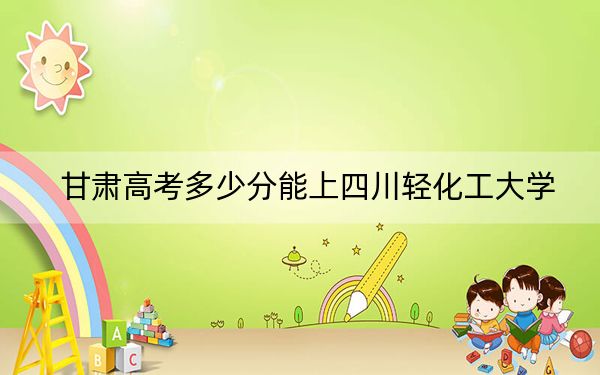 甘肅高考多少分能上四川輕化工大學(xué)?附2022-2024年最低錄取分?jǐn)?shù)線