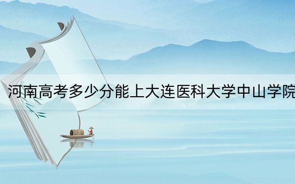 河南高考多少分能上大連醫(yī)科大學(xué)中山學(xué)院,？附近三年最低院校投檔線(xiàn)