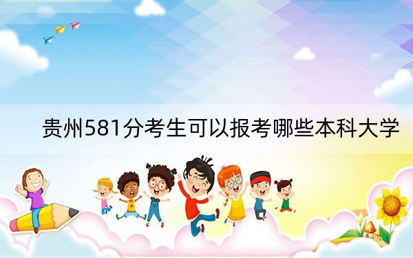 貴州581分考生可以報(bào)考哪些本科大學(xué),?(附帶近三年高考大學(xué)錄取名單)
