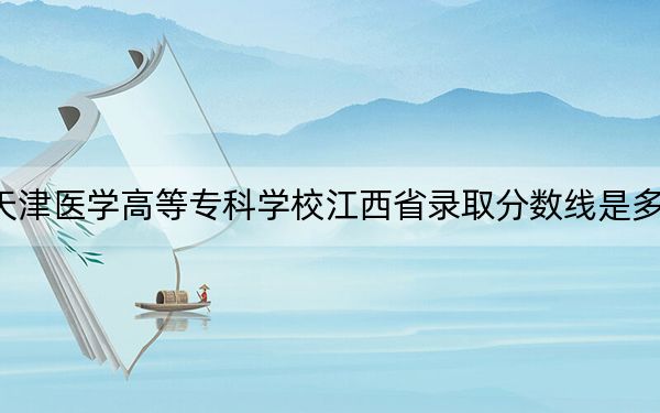 天津醫(yī)學(xué)高等專科學(xué)校江西省錄取分?jǐn)?shù)線是多少,?2025年江西考生參考