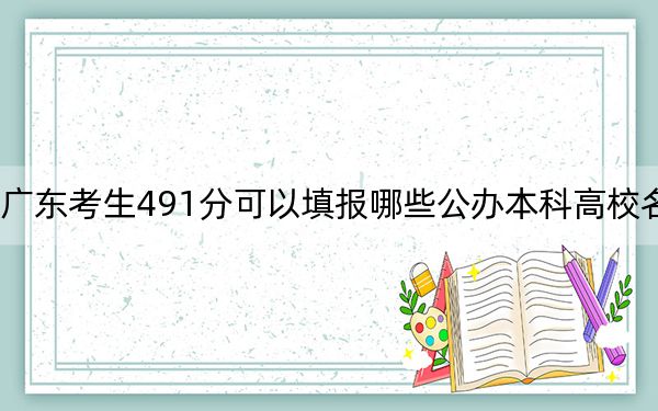 廣東考生491分可以填報哪些公辦本科高校名單？（附帶2022-2024年491錄取名單）
