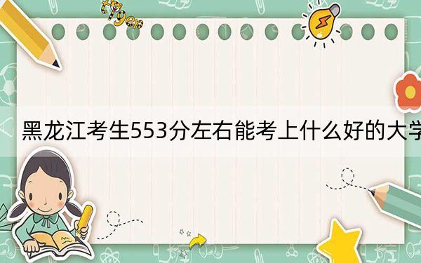 黑龍江考生553分左右能考上什么好的大學(xué),?(附帶近三年高考大學(xué)錄取名單)