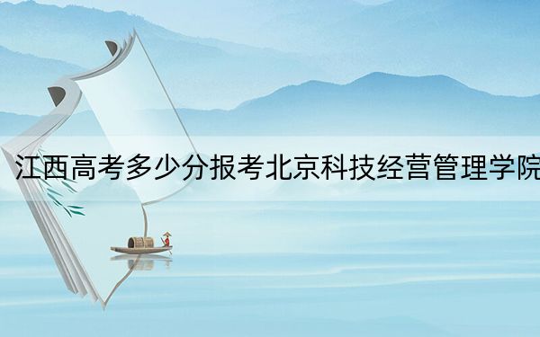 江西高考多少分報考北京科技經(jīng)營管理學院,？附2022-2024年最低錄取分數(shù)線