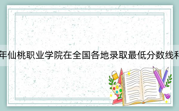 2024年仙桃職業(yè)學(xué)院在全國各地錄取最低分?jǐn)?shù)線和位次匯總