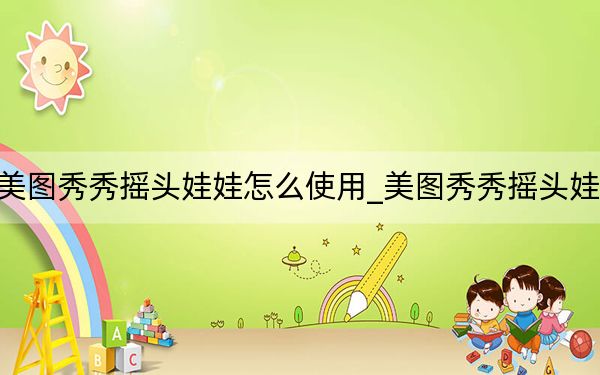 美圖秀秀搖頭娃娃怎么使用_美圖秀秀搖頭娃娃