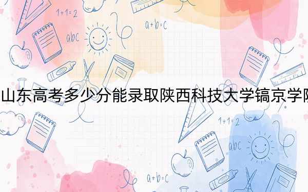 山東高考多少分能錄取陜西科技大學(xué)鎬京學(xué)院,？附帶近三年最低錄取分?jǐn)?shù)線
