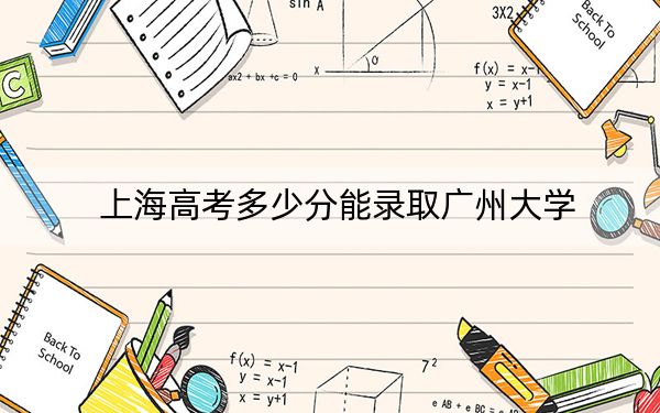 上海高考多少分能錄取廣州大學(xué)?附2022-2024年最低錄取分?jǐn)?shù)線