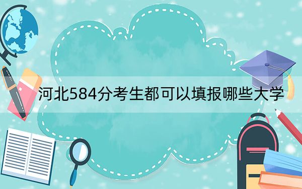 河北584分考生都可以填報(bào)哪些大學(xué),?(附帶近三年584分大學(xué)錄取名單)
